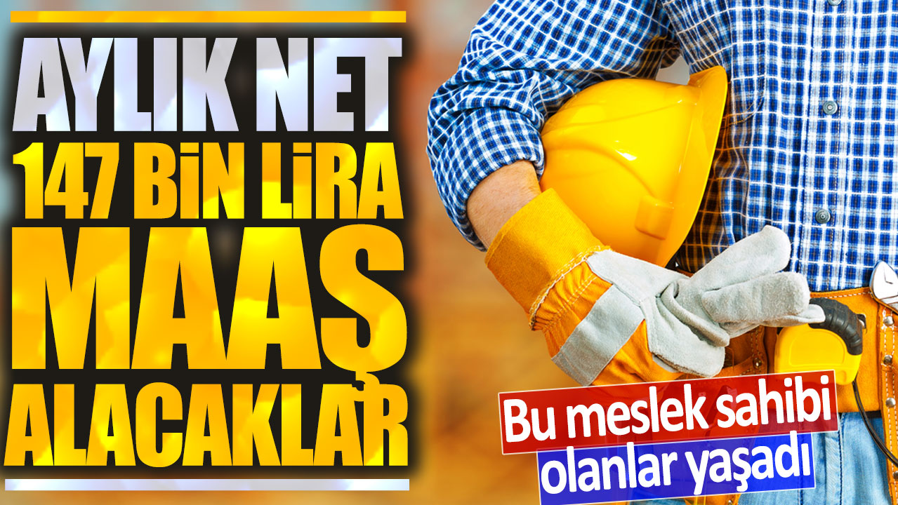 Bu meslek sahibi olanlar yaşadı: Aylık net 147 bin lira maaş alacaklar