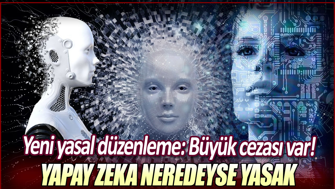 Yapay zeka neredeyse yasak: Yeni yasal düzenleme...Büyük cezası var!