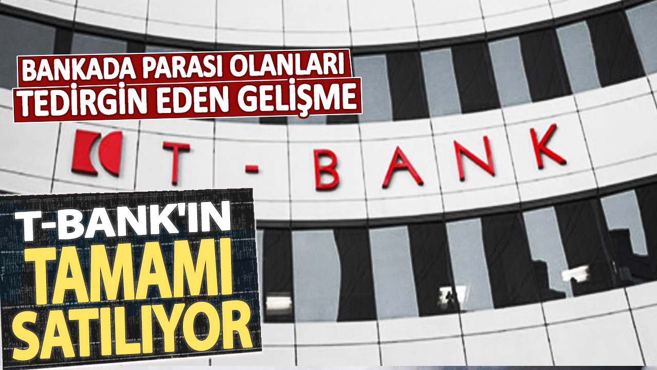 Bankada parası olanları tedirgin eden gelişme! T-Bank'ın tamamı satılıyor