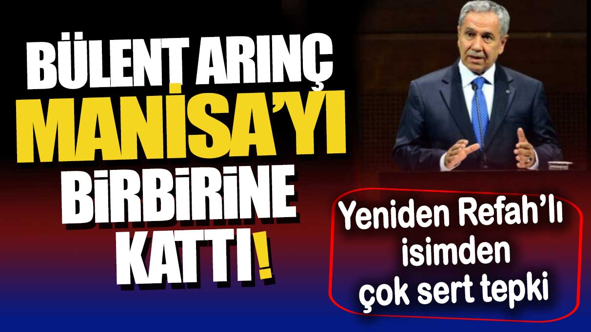 Bülent Arınç Manisa’yı birbirine kattı: Yeniden Refah’lı isimden çok sert tepki