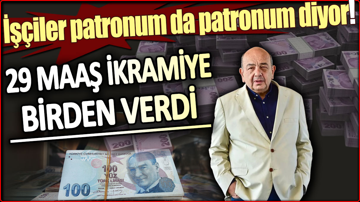 Ahmet Yüce 29 maaş ikramiyesi birden verdi: İşçiler patronum da patronum diyor!