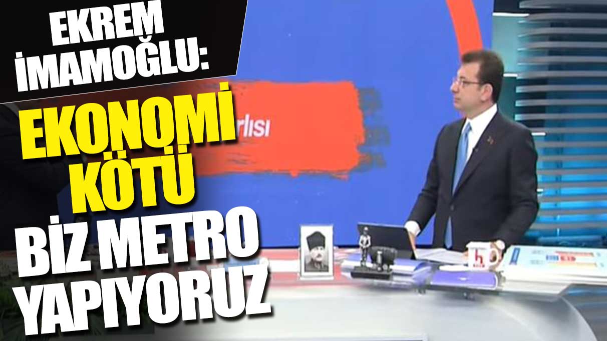 Ekrem İmamoğlu: Ekonomi kötü biz metro yapıyoruz