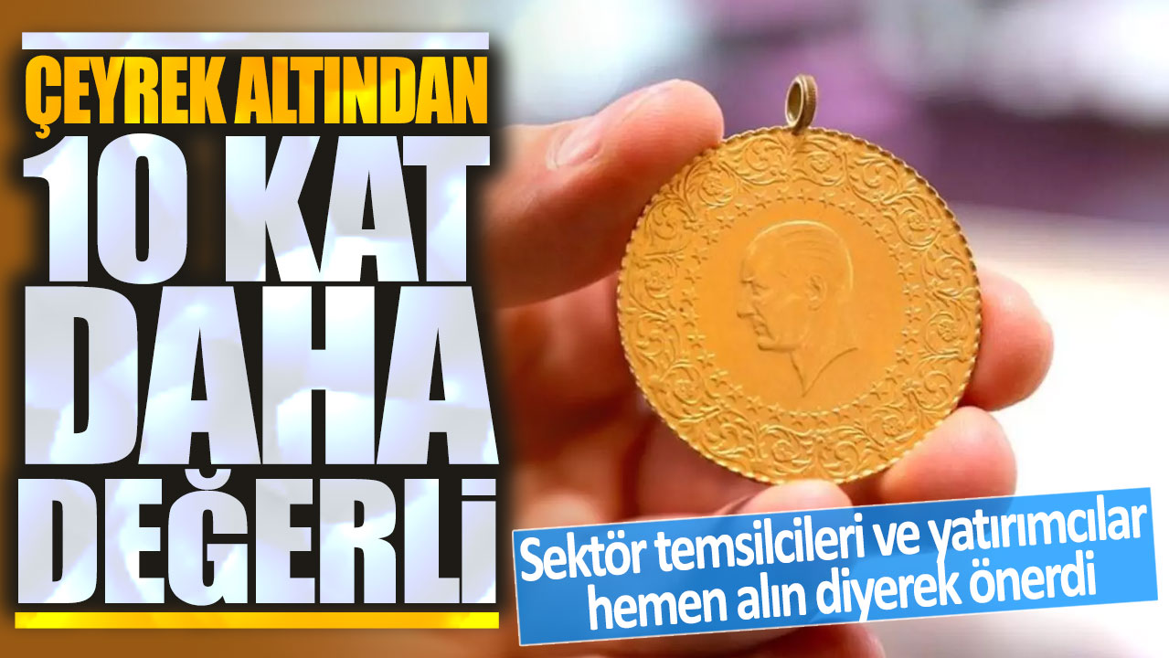 Çeyrek altından 10 kat daha değerli! Sektör temsilcileri ve yatırımcılar hemen yapın diyerek önerdi