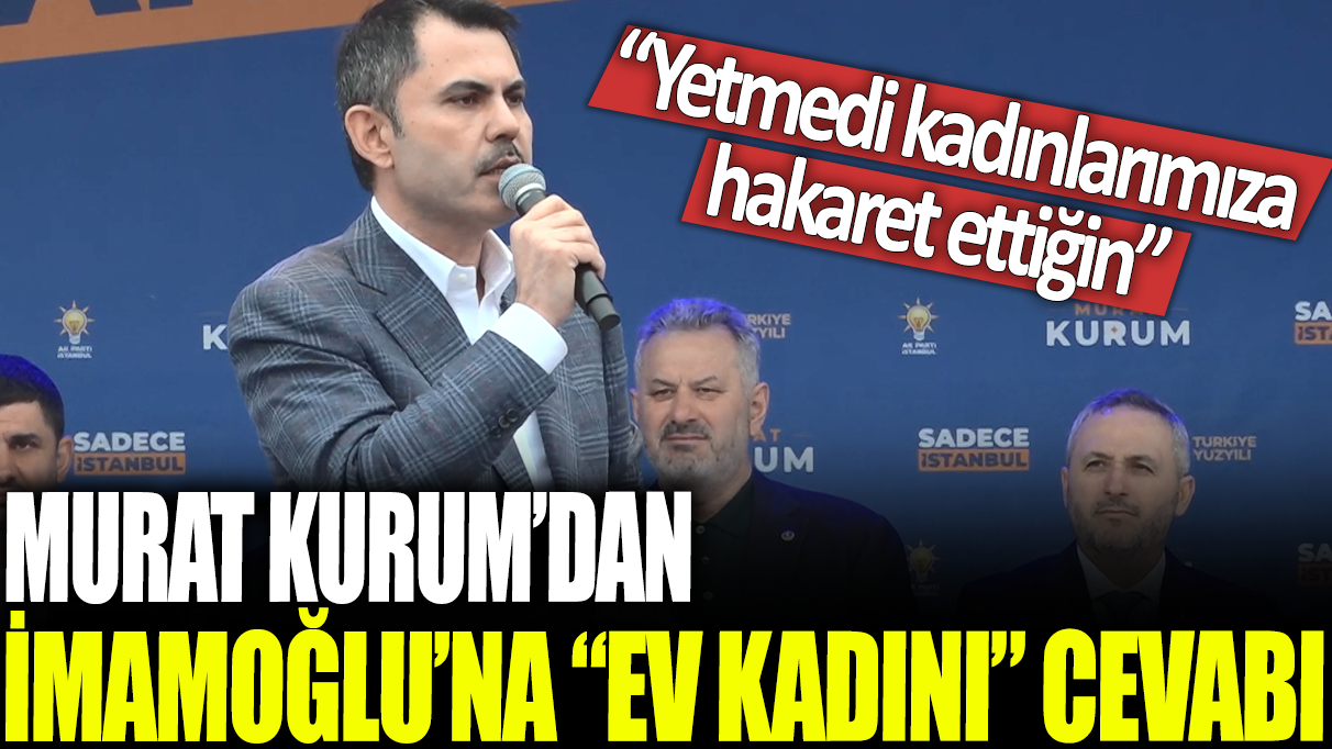 Murat Kurum'dan İmamoğlu'na ‘ev kadını’ cevabı: Yetmedi kadınlarımıza hakaret ettiğin