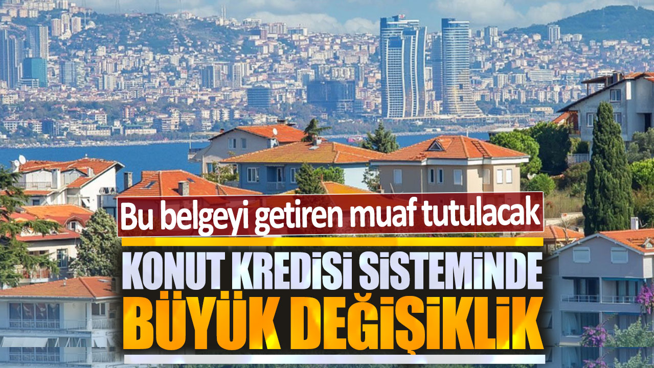 Konut kredi sisteminde büyük değişiklik: Bu belgeyi getiren muaf tutulacak