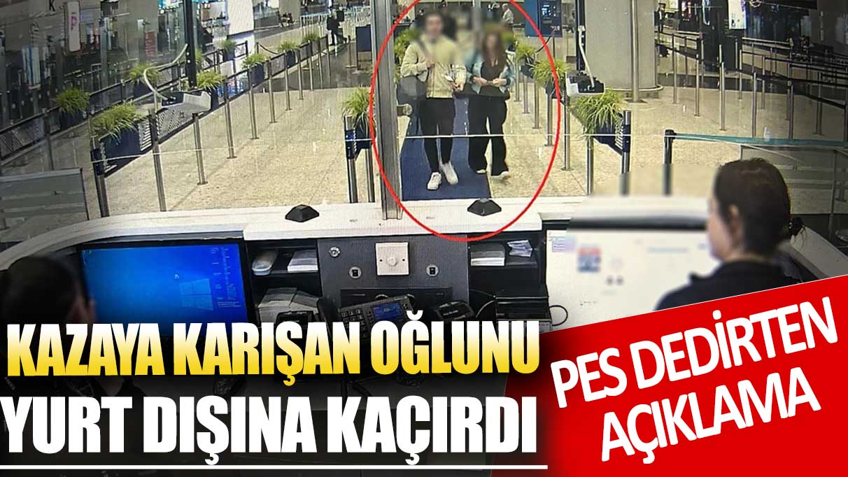 Ölümlü kazaya neden olan oğlunu yurt dışına kaçırdı! Nedenini açıkladı