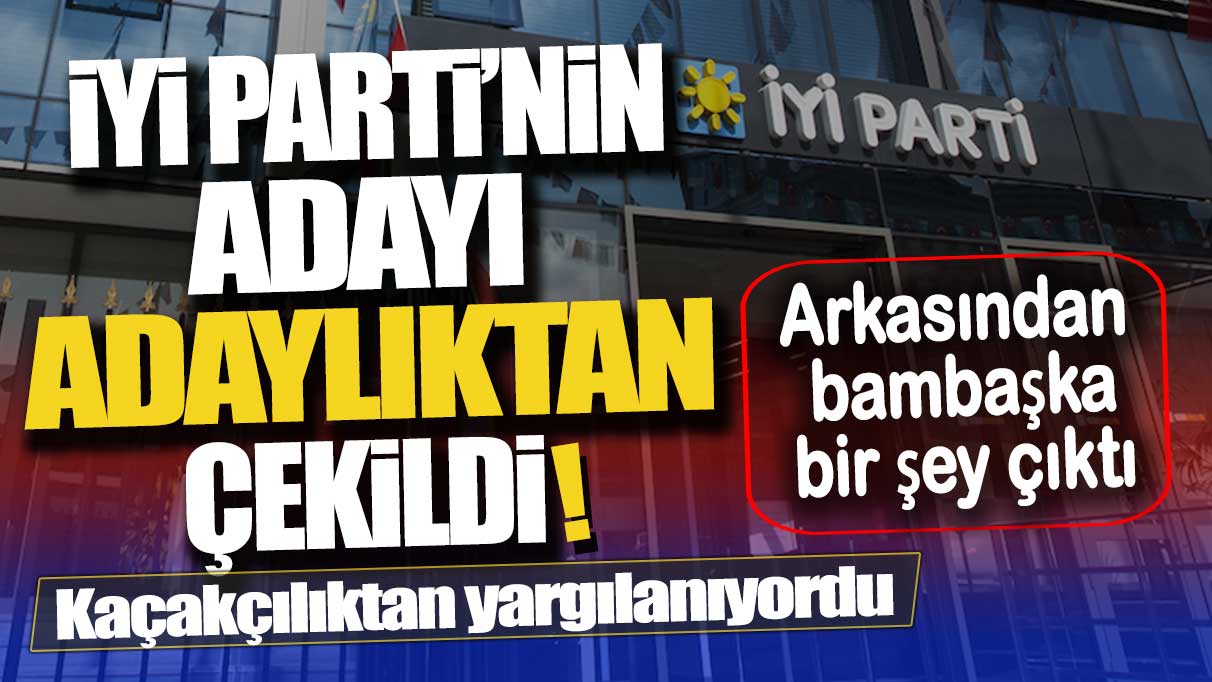 Kaçakçılıktan yargılanan İYİ Partili aday adaylıktan çekildi: Arkasından bambaşka bir şey çıktı