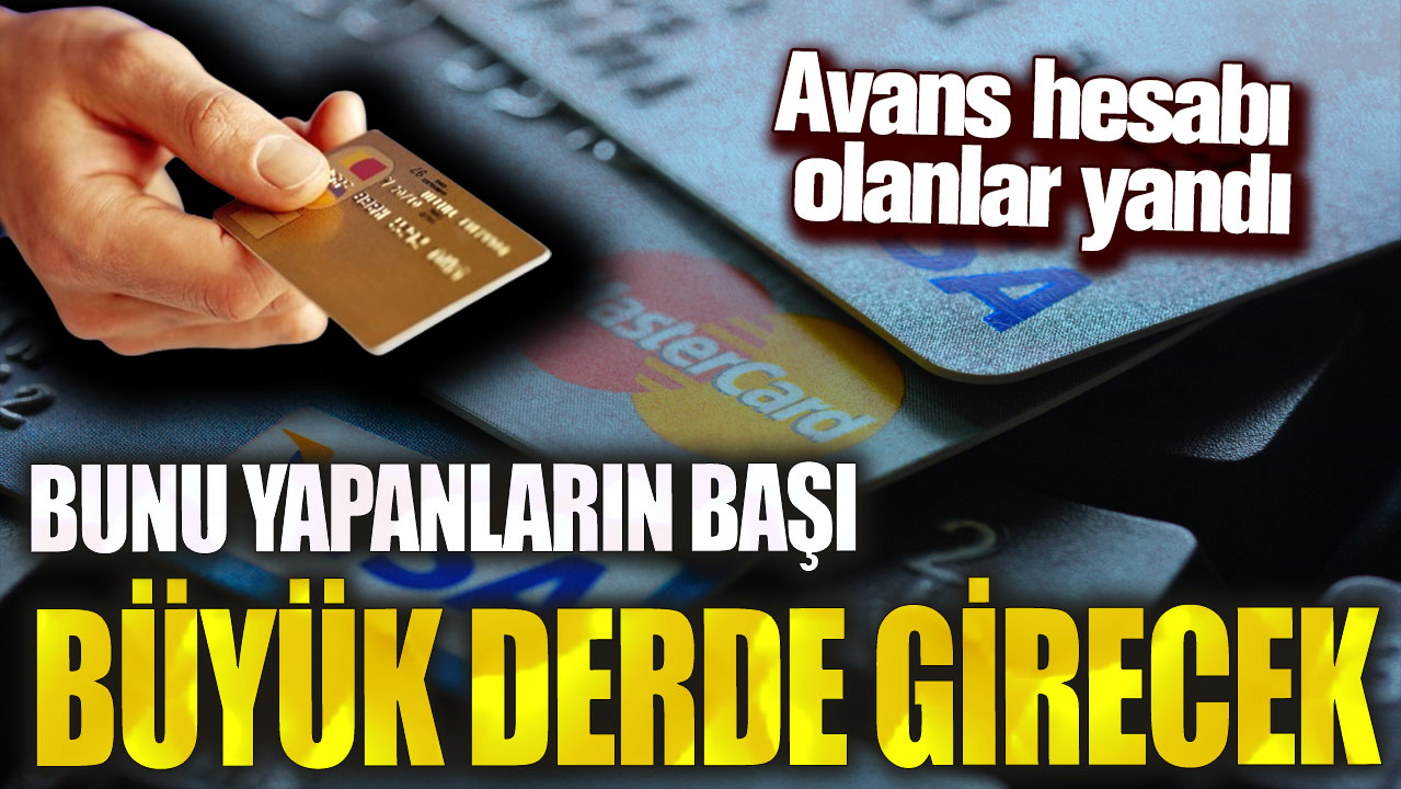 Avans hesabı olanlar yandı! Bunu yapanların başı büyük derde girecek