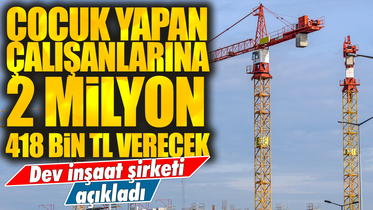 Dev inşaat şirketi açıkladı: Çocuk yapan çalışanlarına 2 milyon 418 bin TL verecek