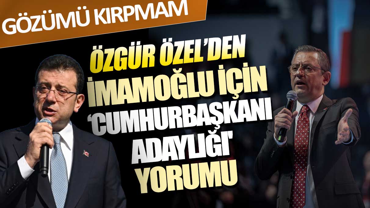 Özgür Özel’den İmamoğlu için Cumhurbaşkanı adaylığı yorumu: Gözümü kırpmam