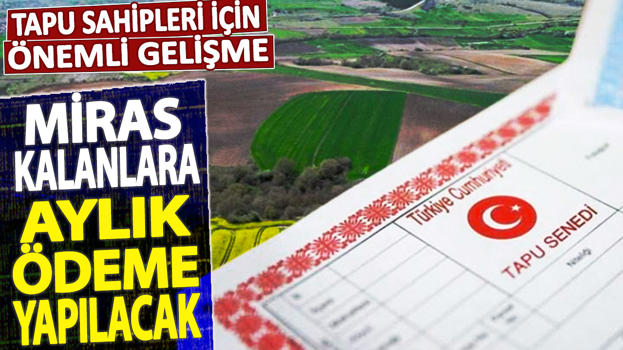 Miras kalanlara aylık ödeme yapılacak! Tapu sahipleri için önemli gelişme