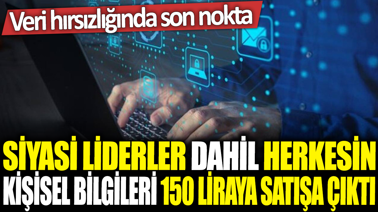 Siyasi liderler dahil herkesin kişisel bilgileri 150 liraya satışa çıktı: Veri hırsızlığında son nokta