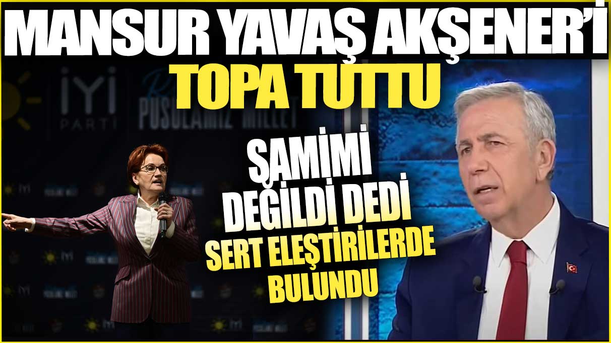 Mansur Yavaş Akşener'i topa tuttu! Samimi değildi dedi sert eleştirilerde bulundu