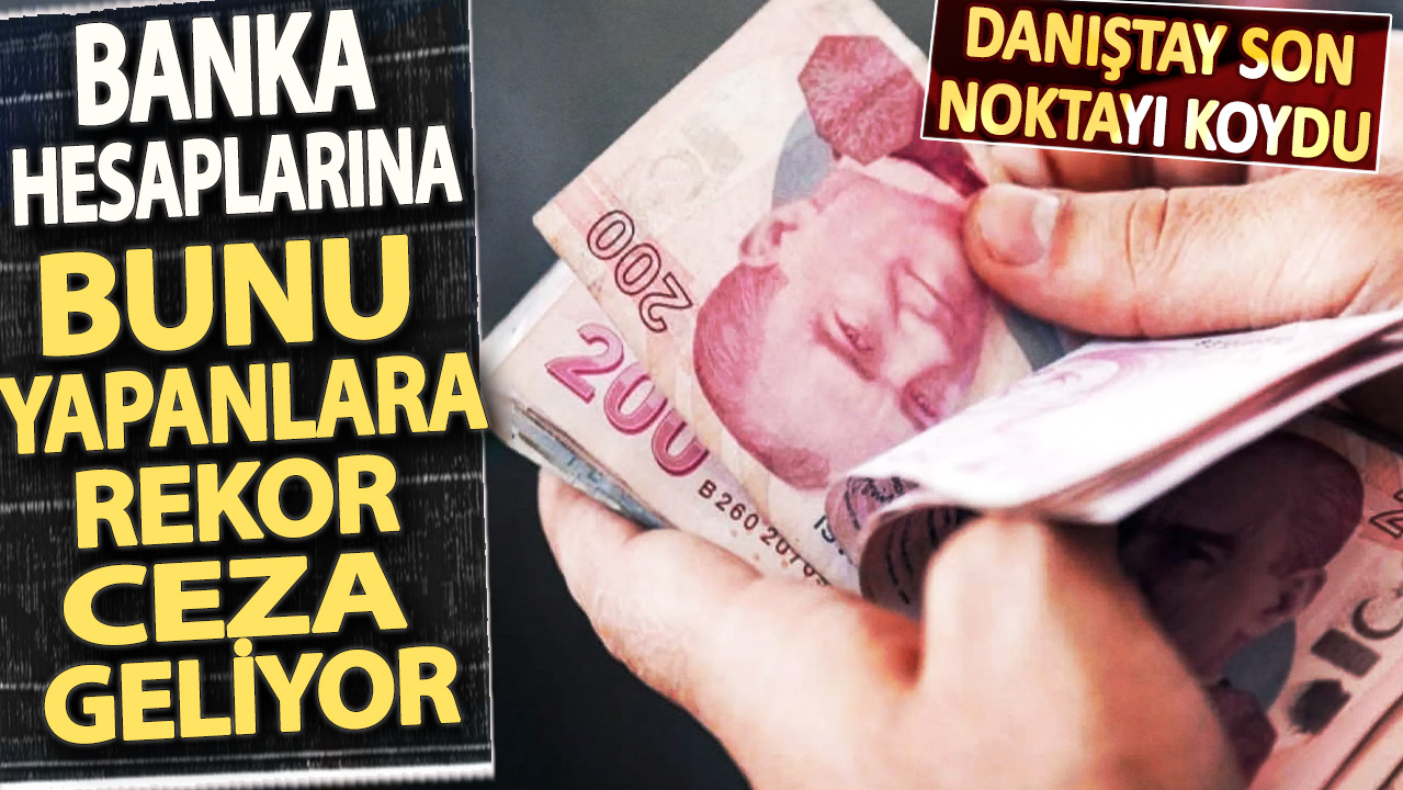 Danıştay son noktayı koydu! Banka hesaplarına bunu yapanlara rekor ceza geliyor