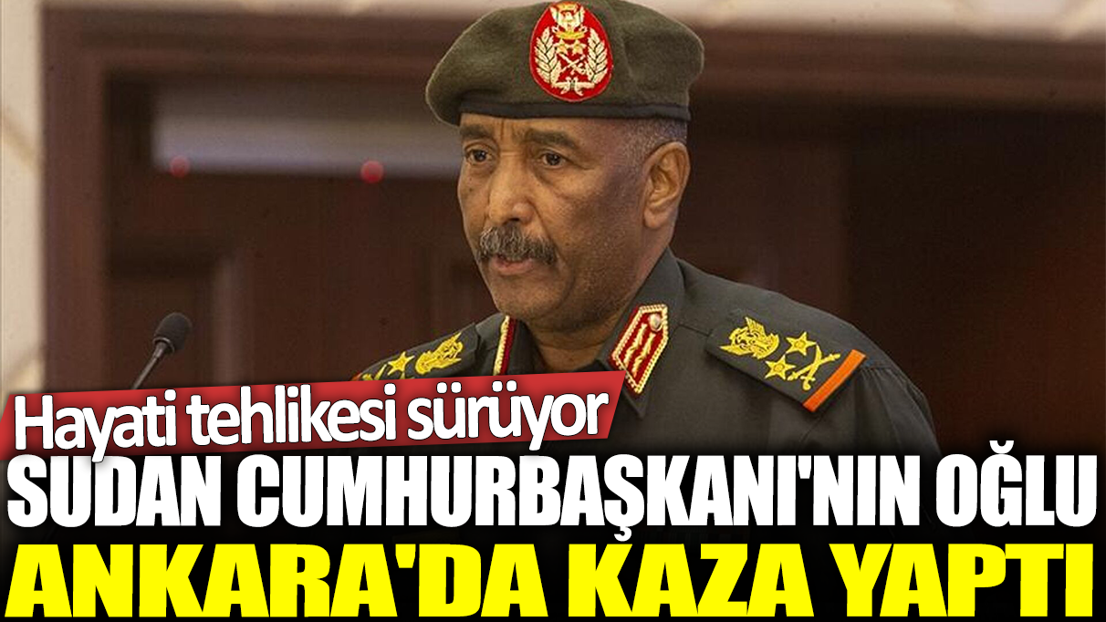 Son dakika... Sudan Cumhurbaşkanı'nın oğlu Ankara'da kaza yaptı: Hayati tehlikesi sürüyor