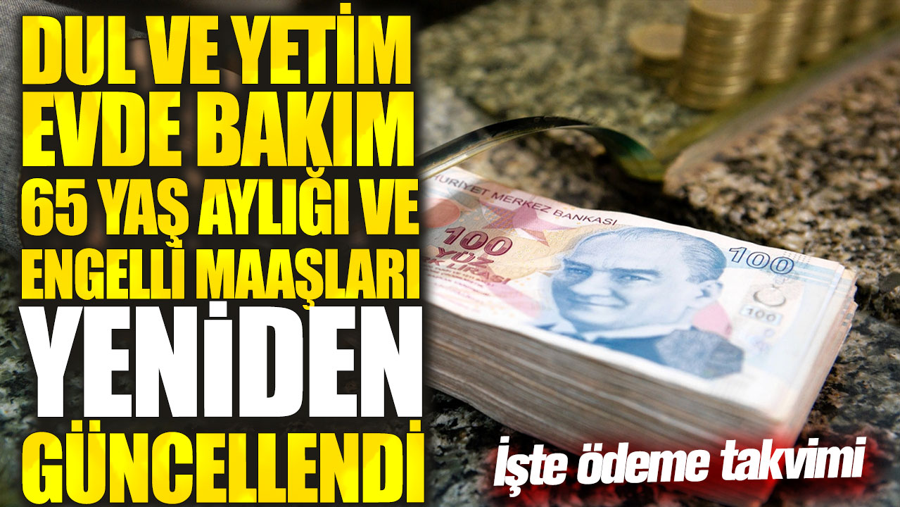 Dul ve yetim evde bakım 65 yaş aylığı ve engelli maaşları yeniden güncellendi! İşte ödeme takvimi