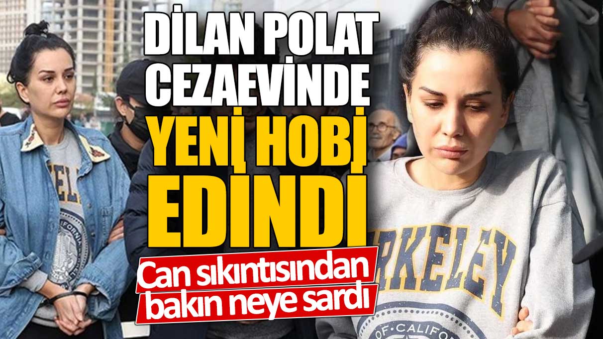 Dilan Polat cezaevinde yeni hobi edindi! Can sıkıntısından bakın neye sardı