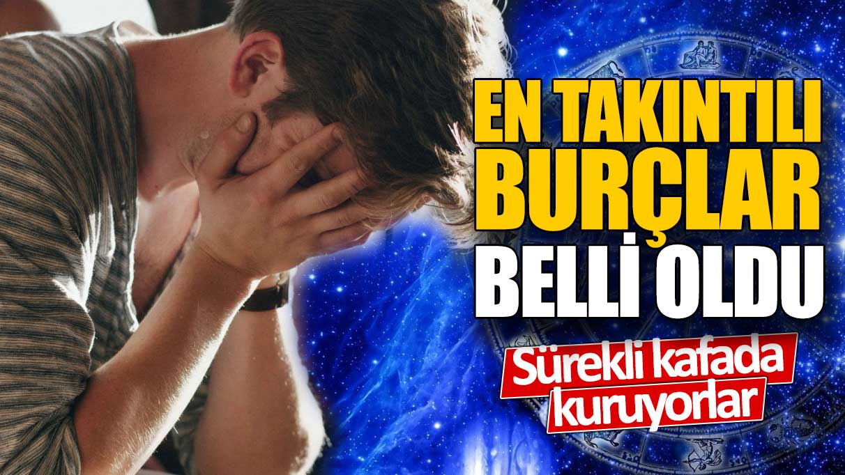 En takıntılı burçlar belli oldu! Sürekli kafada kuruyorlar