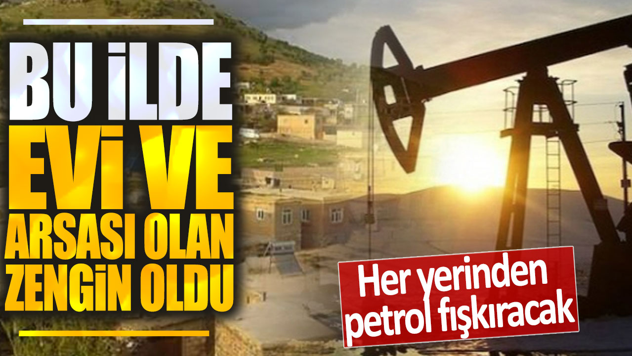 Bu ilde evi ve arsası olan zengin oldu: Her yerinden petrol fışkıracak