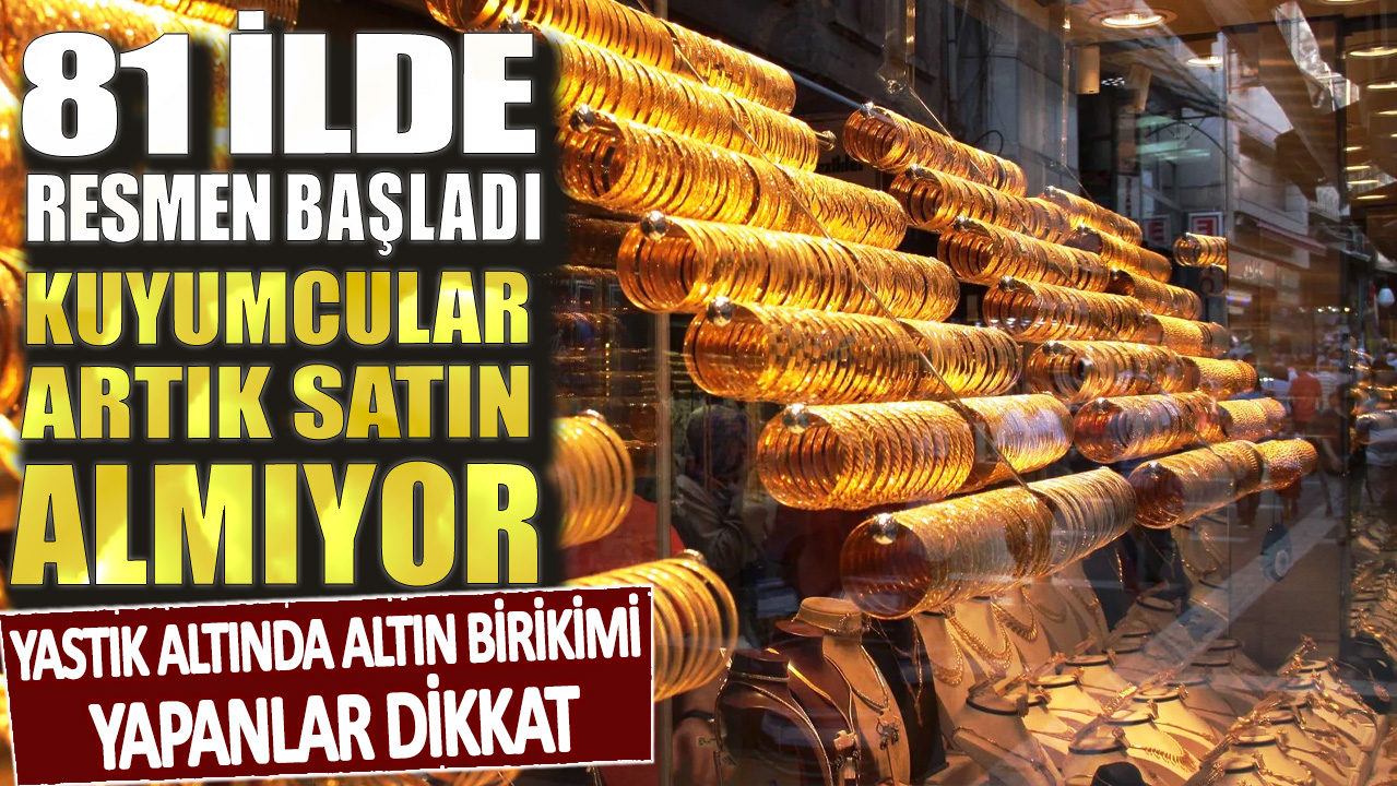 81 ilde resmen başladı kuyumcular artık satın almıyor: Yastık altında altın birikimi yapanlar dikkat!