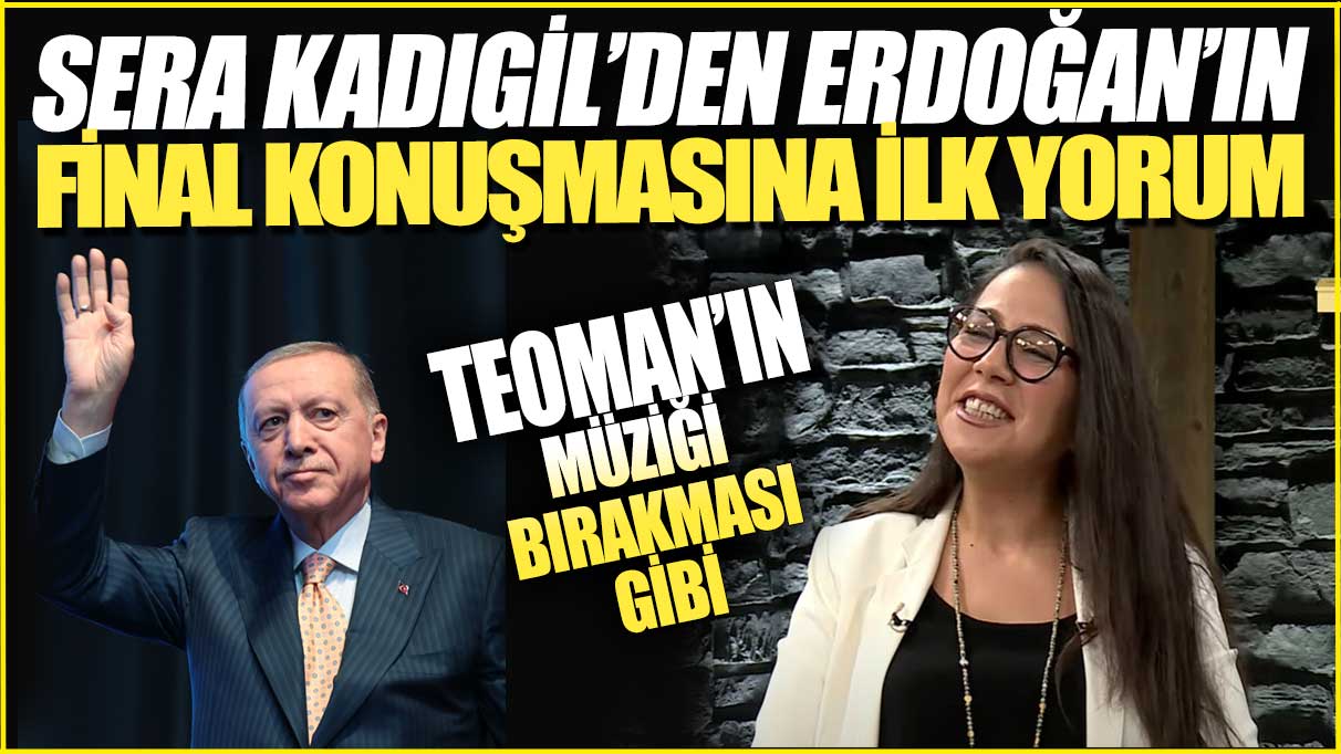 Sera Kadıgil’den Erdoğan’ın final konuşmasına ilk yorum: Teoman’ın müziği bırakması gibi