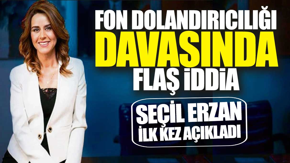 Fon Dolandırıcılığı davasında flaş iddia! Seçil Erzan ilk kez açıkladı