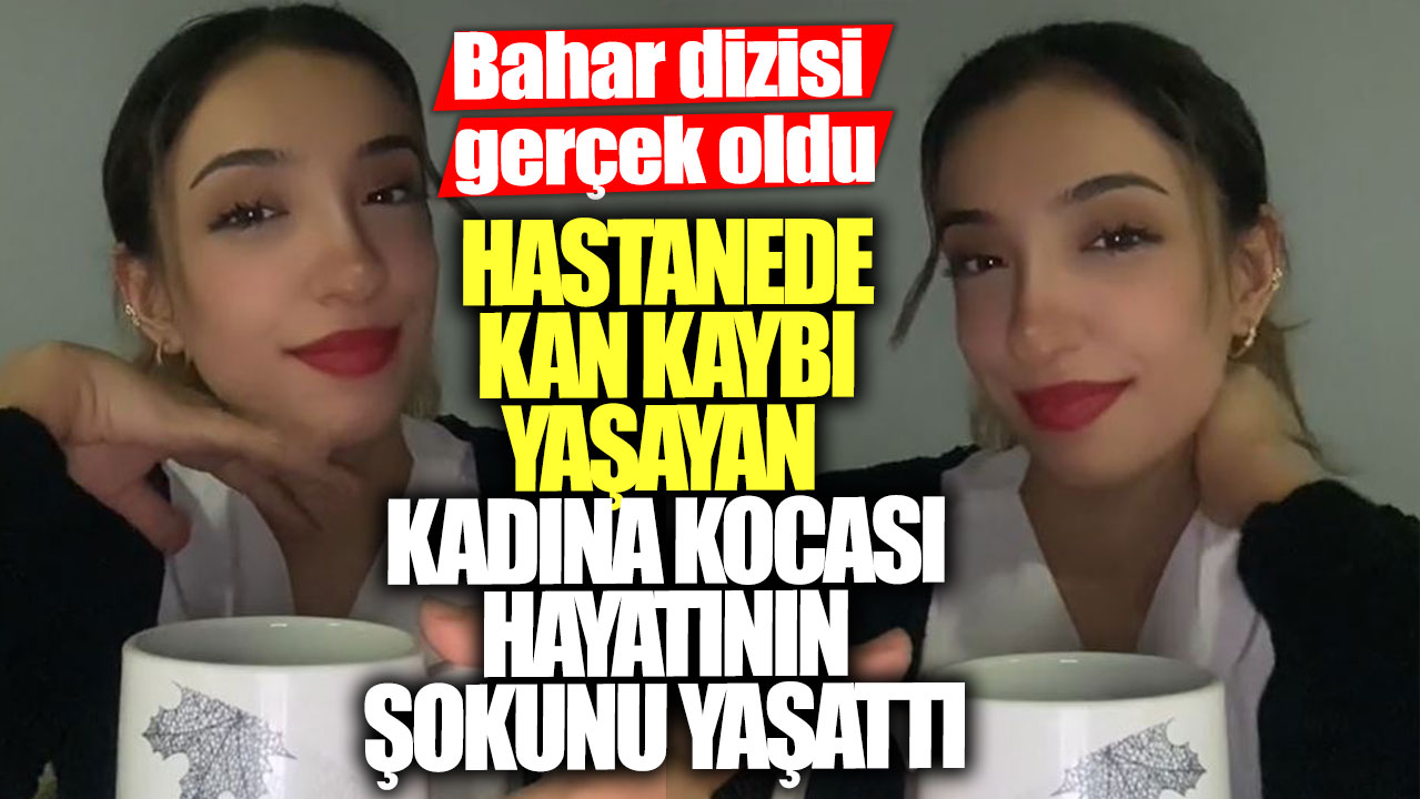 Bahar dizisi gerçek oldu! Hastanede kan kaybı yaşayan kadına kocası hayatının şokunu yaşattı