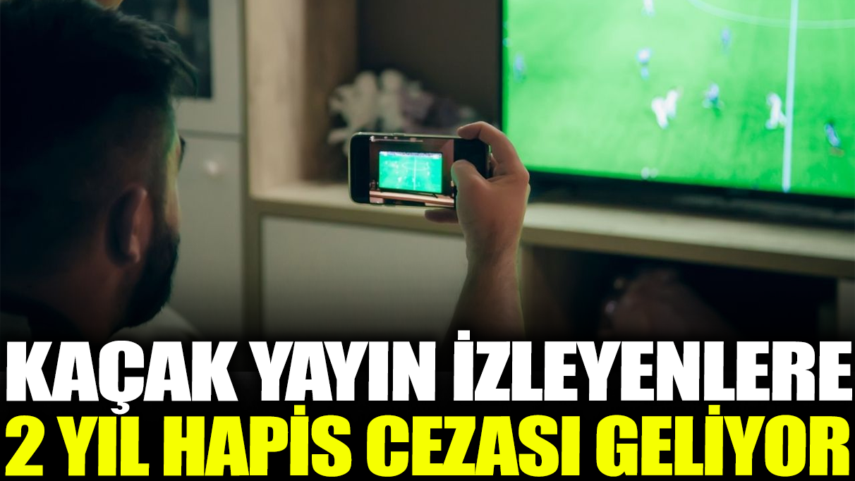 Kaçak yayın izleyenlere 2 yıl hapis cezası geliyor