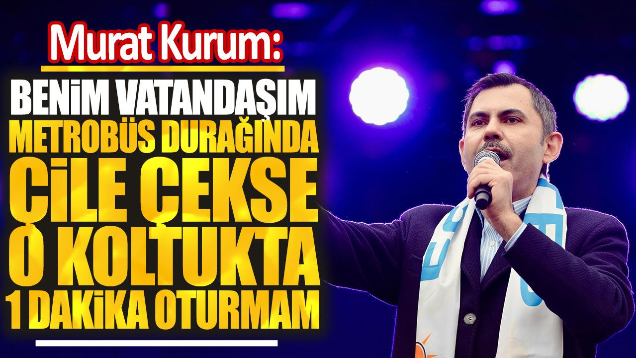 Murat Kurum: Benim vatandaşım metrobüs durağında çile çekse o koltukta 1 dakika oturmam