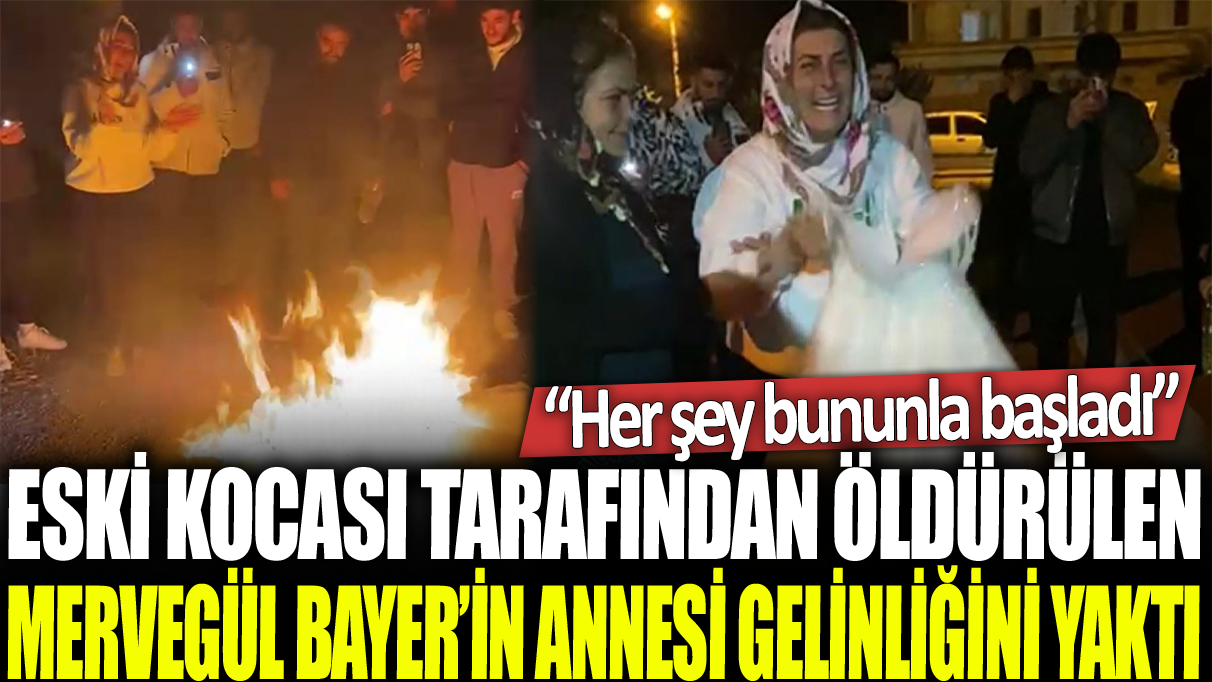 Eski kocası tarafından öldürülen Mervegül Bayer'in annesi kızının gelinliğini yaktı: Her şey bunula başladı