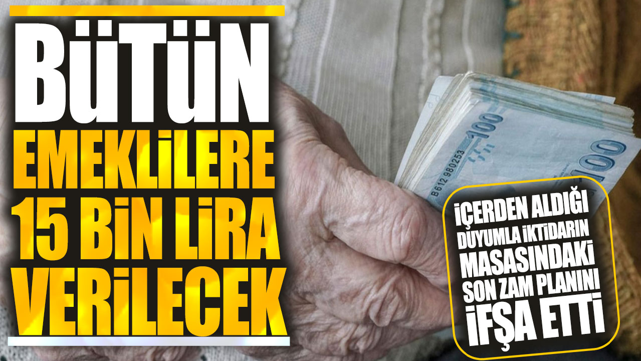 Bütün emeklilere 15 bin lira verilecek! İçerden aldığı duyumla iktidarın masasındaki son zam planını ifşa etti