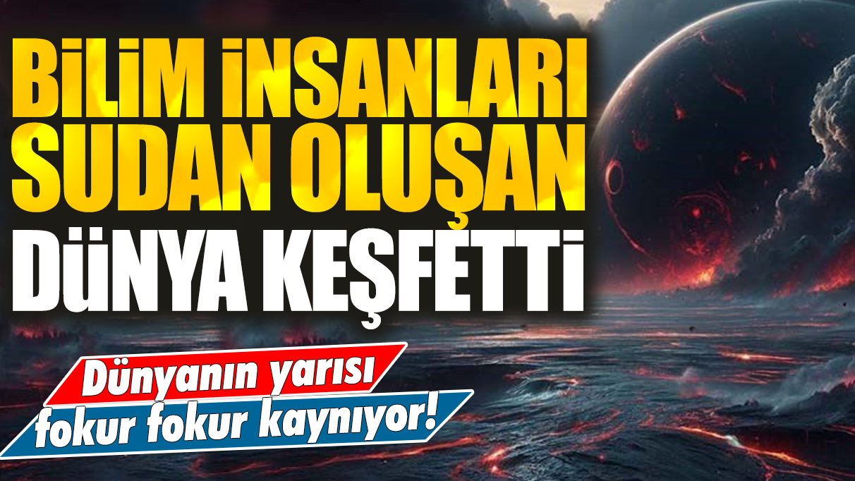 Bilim insanları sudan oluşan dünya keşfetti: Dünyanın yarısı fokur fokur kaynıyor!