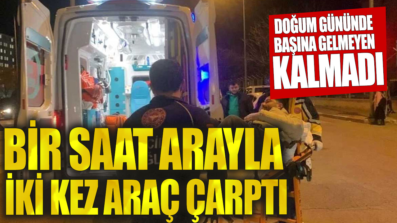 Doğum gününde bir saat arayla iki kez araç çarptı