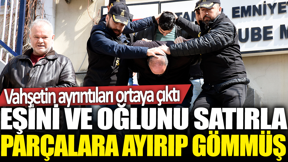 Eşini ve oğlunu satırla parçalara ayırıp gömmüş: Vahşetin ayrıntıları ortaya çıktı!