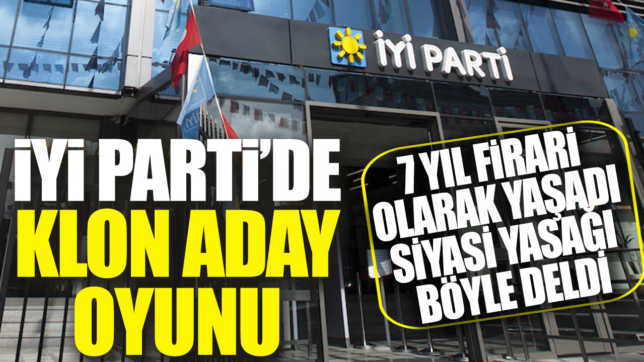 İYİ Parti'de klon aday oyunu: 7 yıl firari olarak yaşadı siyasi yasağı böyle deldi