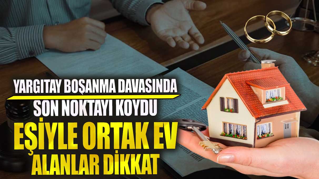 Eşiyle ortak ev alanlar dikkat! Yargıtay boşanma davasında son noktayı koydu