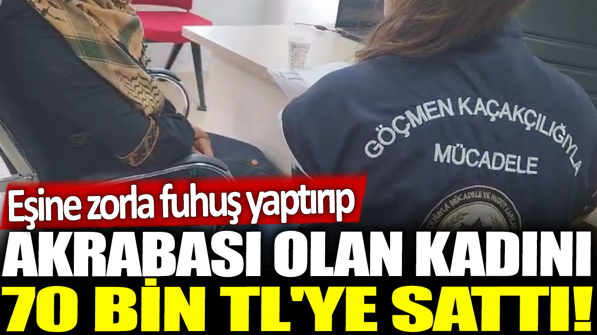 Eşine zorla fuhuş yaptırıp akrabası olan kadını 70 bin TL'ye sattı!