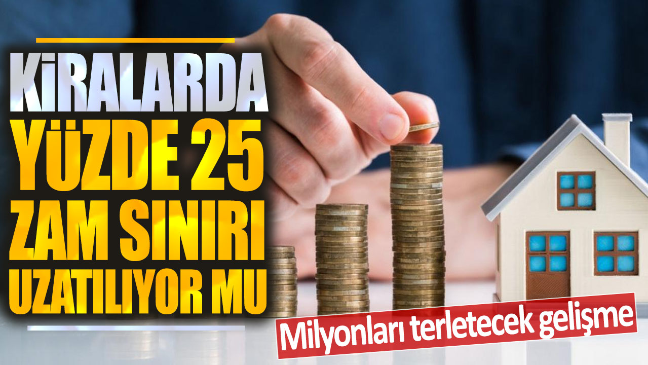 Kiralarda yüzde 25 zam sınırı uzatılıyor mu? Milyonları terletecek gelişme