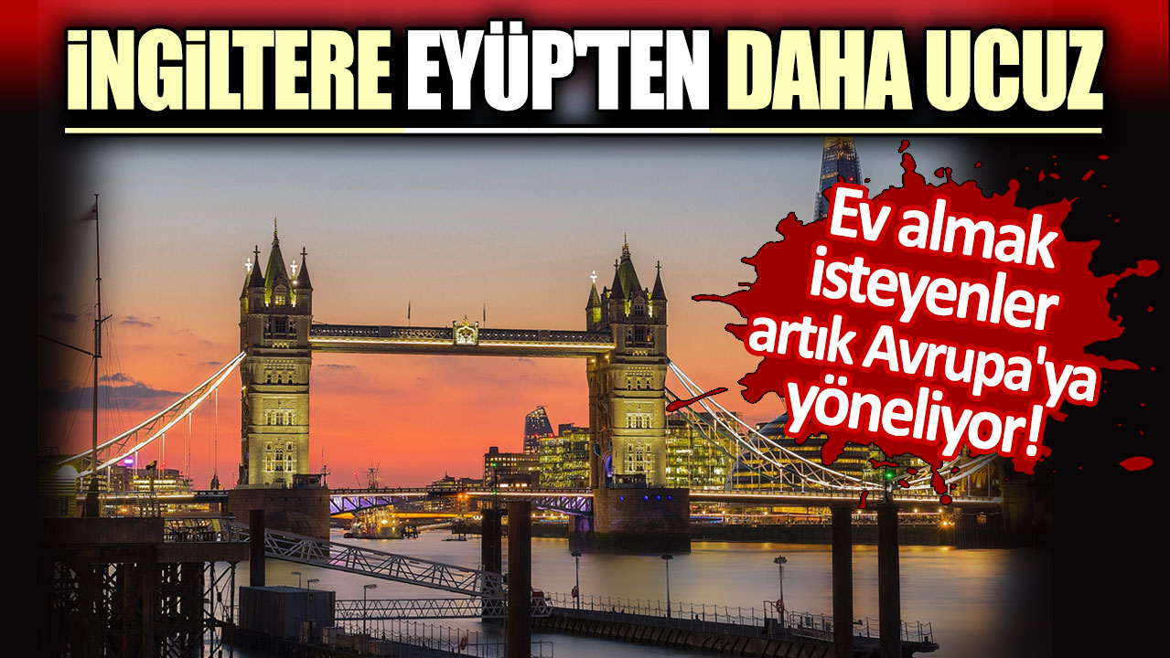 İngiltere Eyüp'ten daha ucuz: Ev almak isteyenler artık Avrupa'ya yöneliyor!