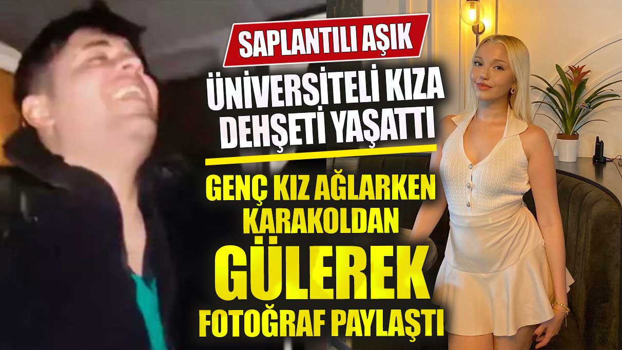 Saplantılı aşık üniversiteli kıza dehşeti yaşattı! Genç kız ağlarken karakoldan fotoğraf paylaştı