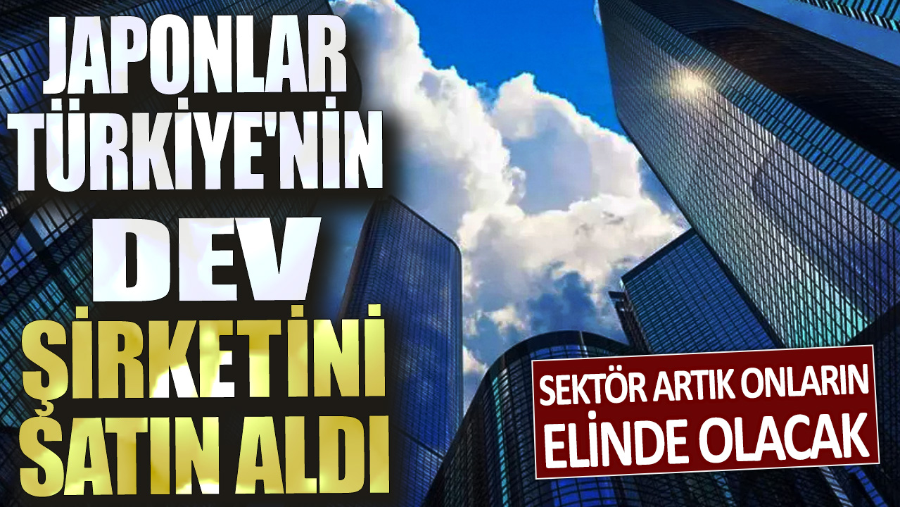 Japonlar Türkiye'nin dev şirketini satın aldı! Sektör artık onların elinde olacak