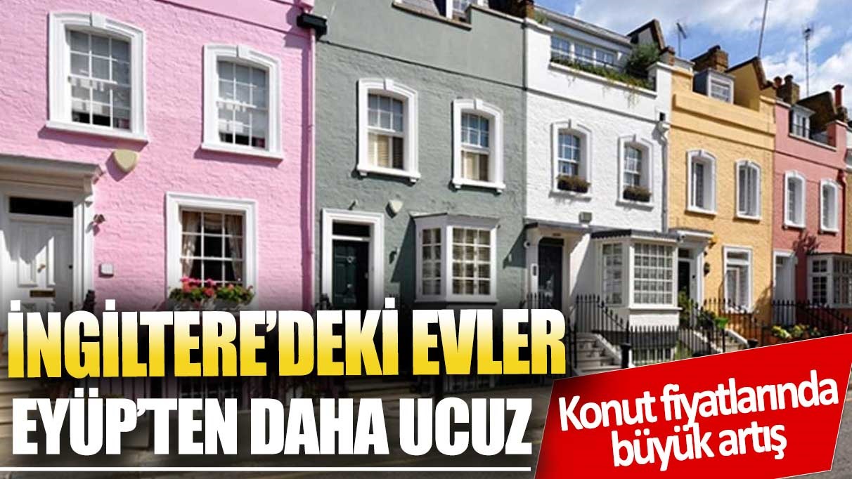 Konut piyasasında büyük fiyat artışı! İngiltere evler Eyüp'ten daha ucuz