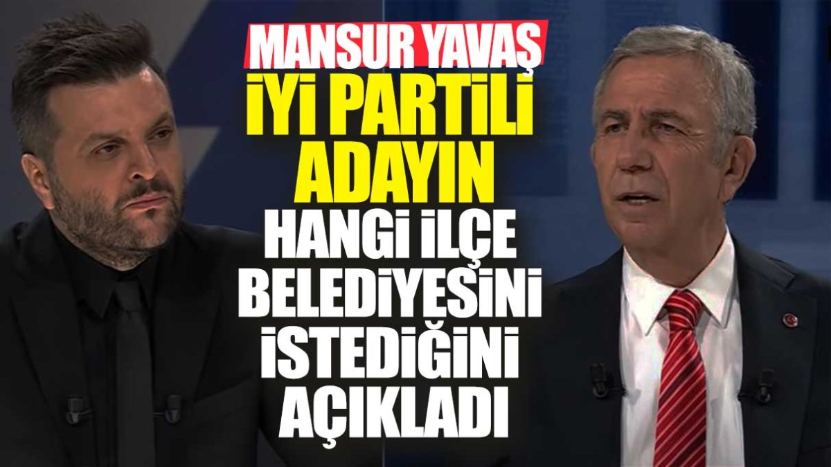 Mansur Yavaş İYİ Partili adayın hangi ilçe belediyesini istediğini açıkladı