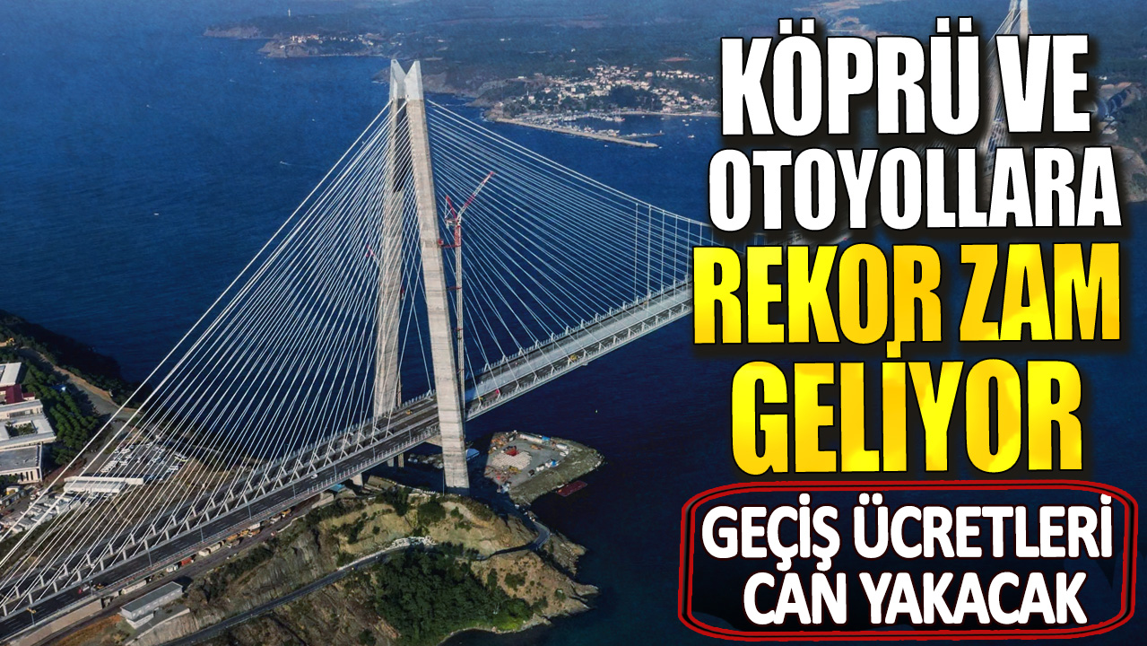 Geçiş ücretleri can yakacak! Köprü ve otoyollara rekor zam geliyor