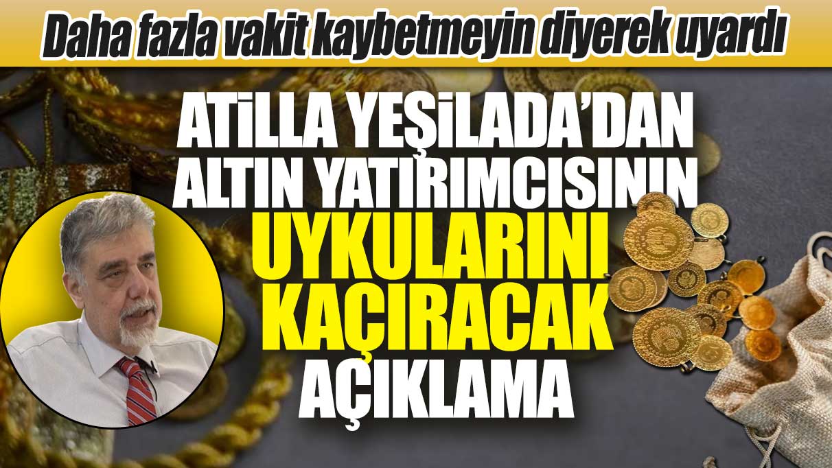 Daha fazla vakit kaybetmeyin diyerek uyardı! Atilla Yeşilada'dan altın yatırımcısını korkutan açıklama