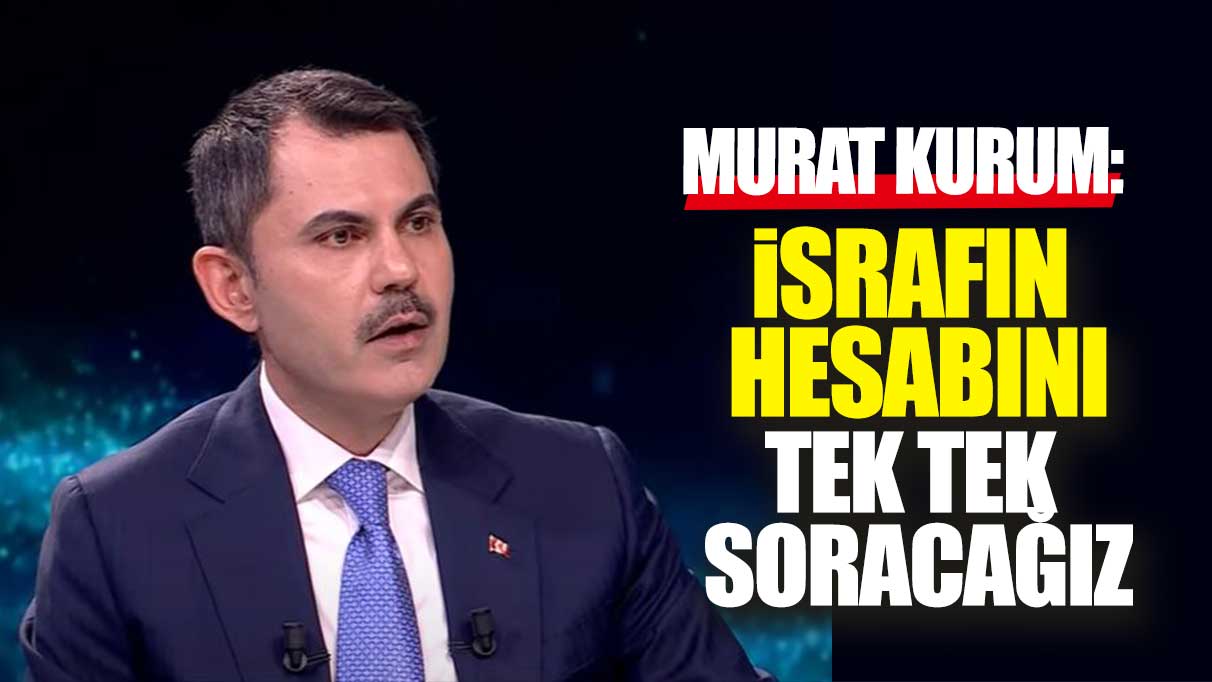 Murat Kurum: İsrafın hesabını tek tek soracağız