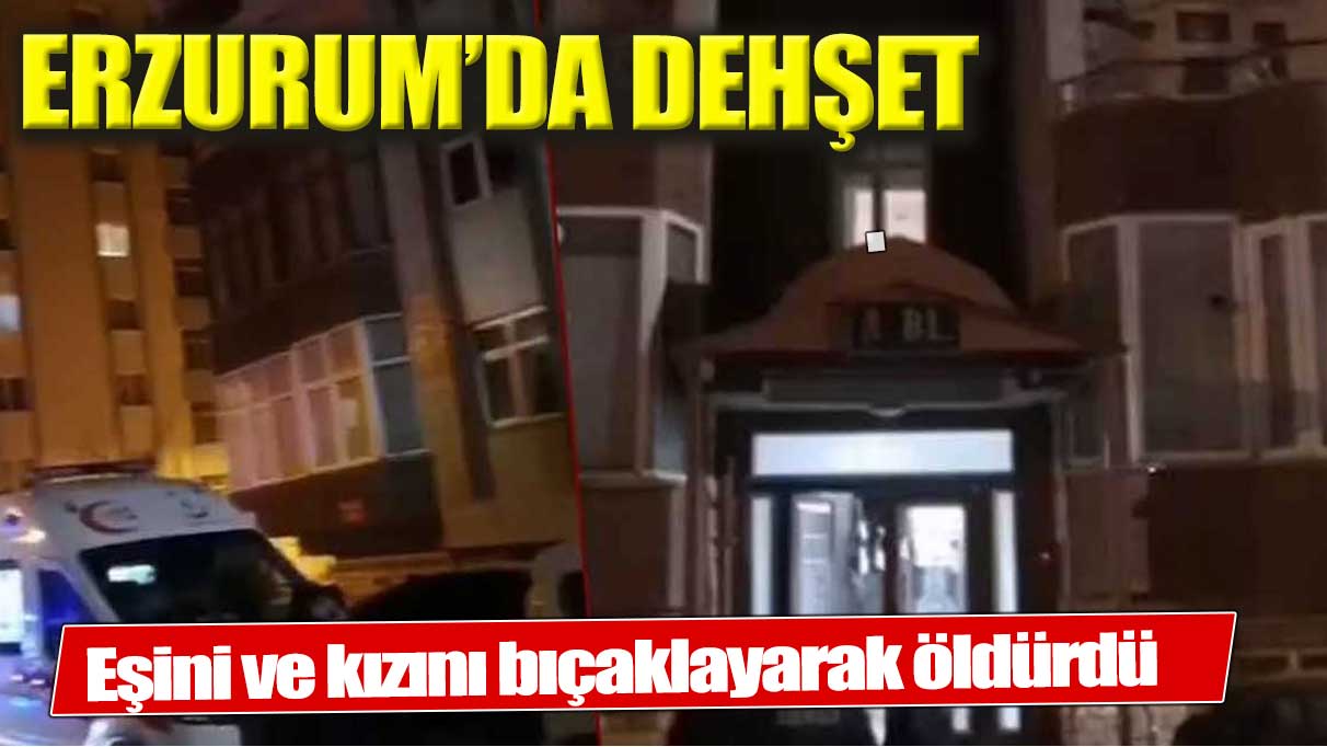 Erzurum'da dehşet! Eşini ve kızını öldürüp kaçtı!