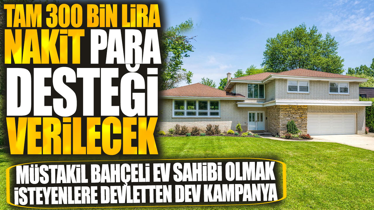 Müstakil bahçeli ev sahibi olmak isteyenlere devletten dev kampanya: Tam 300 bin lira nakit para desteği verilecek