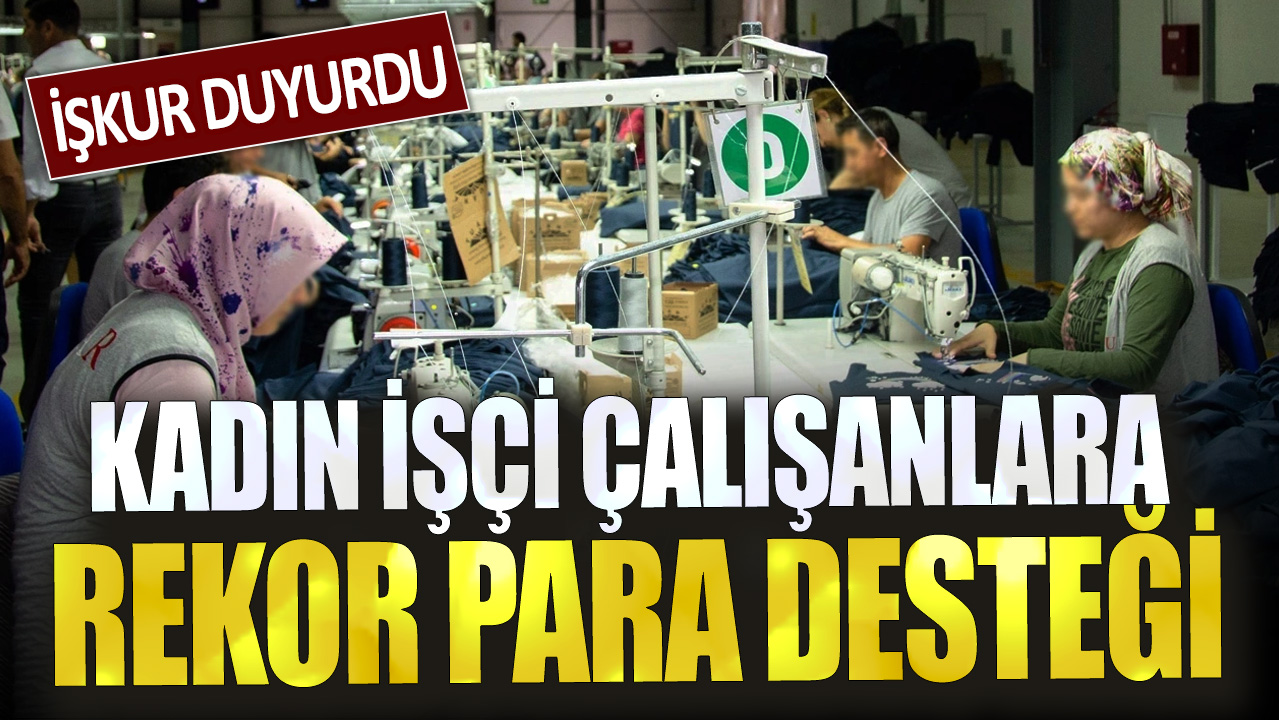 İŞKUR duyurdu! Kadın işçi çalışanlara rekor para desteği