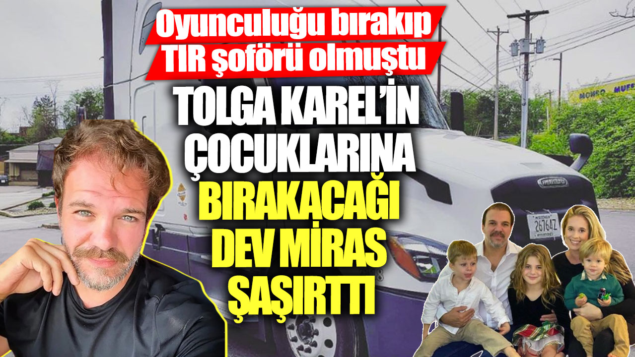 Oyunculuğu bırakıp TIR şoförü olmuştu! Tolga Karel’in çocuklarına bırakacağı dev miras şaşırttı